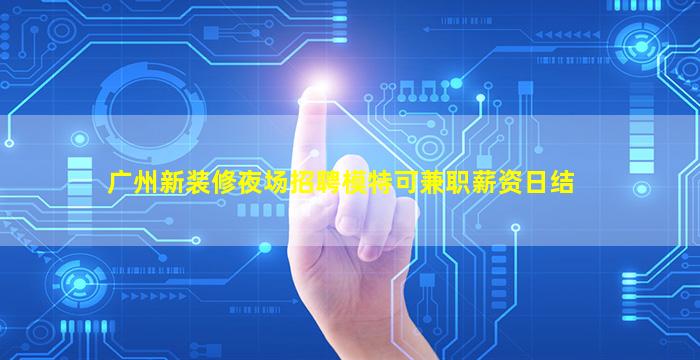 广州新装修夜场招聘模特可兼职薪资日结